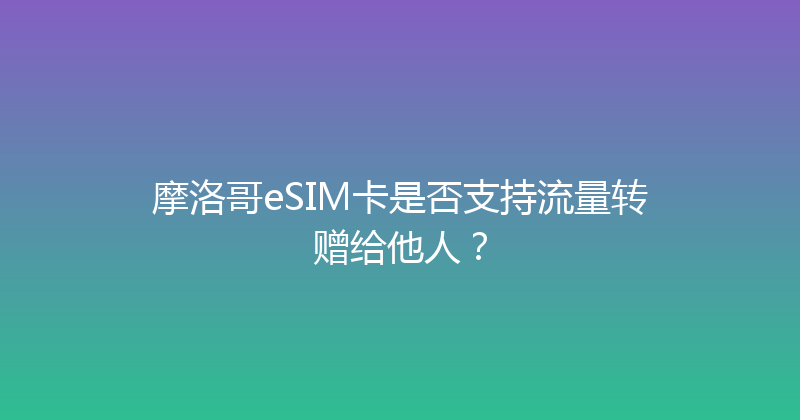 摩洛哥eSIM卡是否支持流量转赠给他人？ 