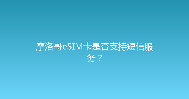 摩洛哥eSIM卡是否支持短信服务？ 