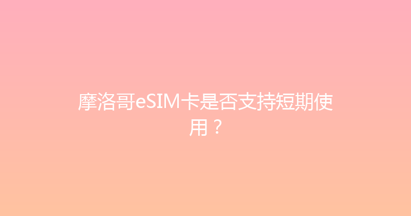 摩洛哥eSIM卡是否支持短期使用？ 