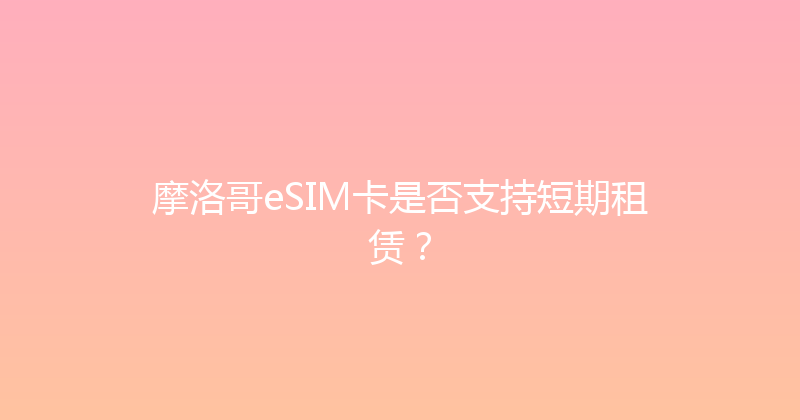 摩洛哥eSIM卡是否支持短期租赁？ 