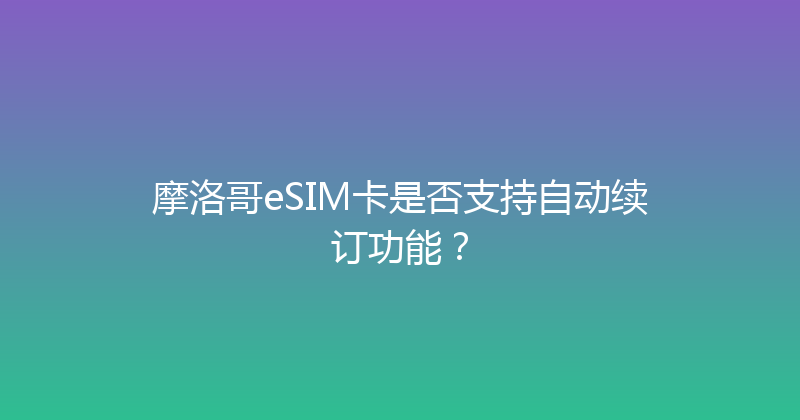 摩洛哥eSIM卡是否支持自动续订功能？ 