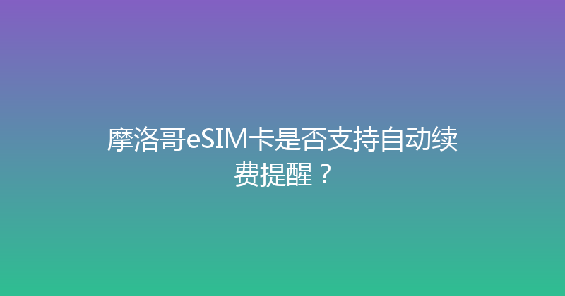 摩洛哥eSIM卡是否支持自动续费提醒？ 