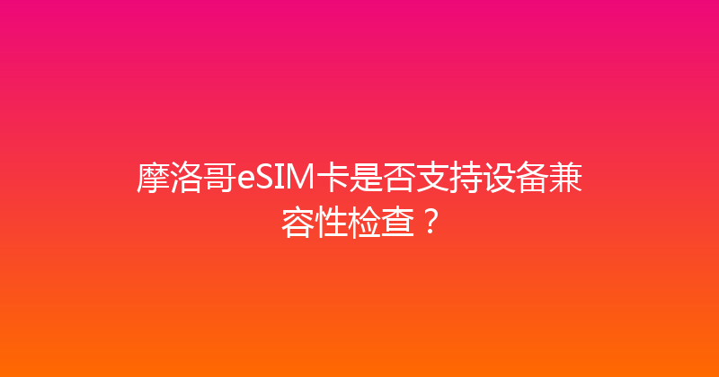 摩洛哥eSIM卡是否支持设备兼容性检查？ 