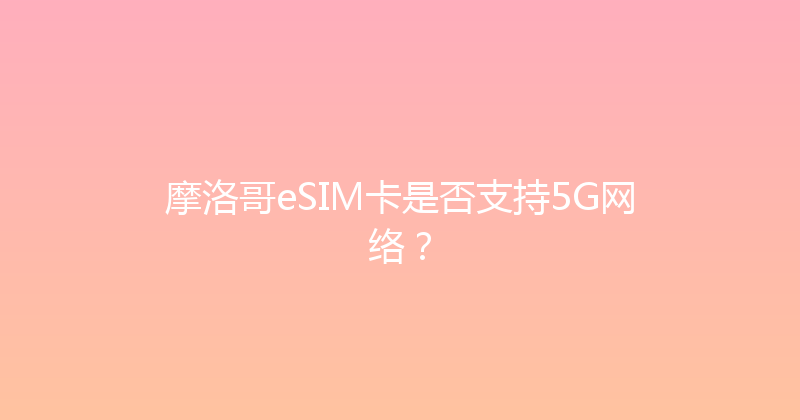 摩洛哥eSIM卡是否支持5G网络？ 