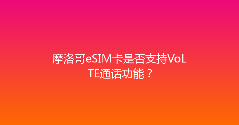 摩洛哥eSIM卡是否支持VoLTE通话功能？ 