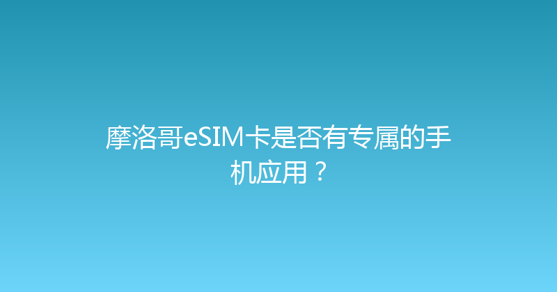 摩洛哥eSIM卡是否有专属的手机应用？ 