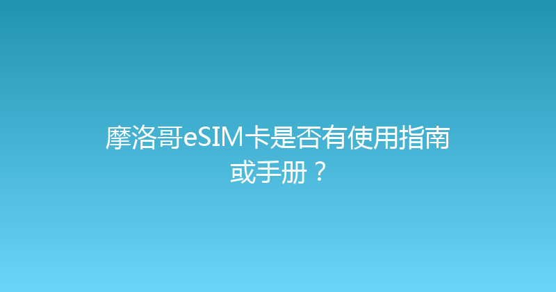 摩洛哥eSIM卡是否有使用指南或手册？ 