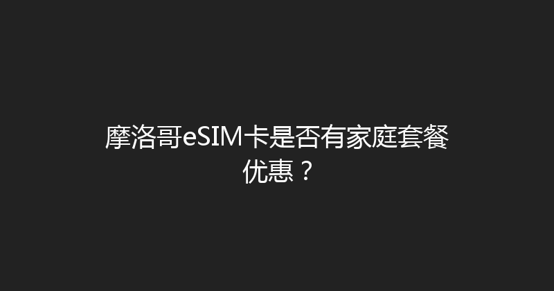 摩洛哥eSIM卡是否有家庭套餐优惠？ 