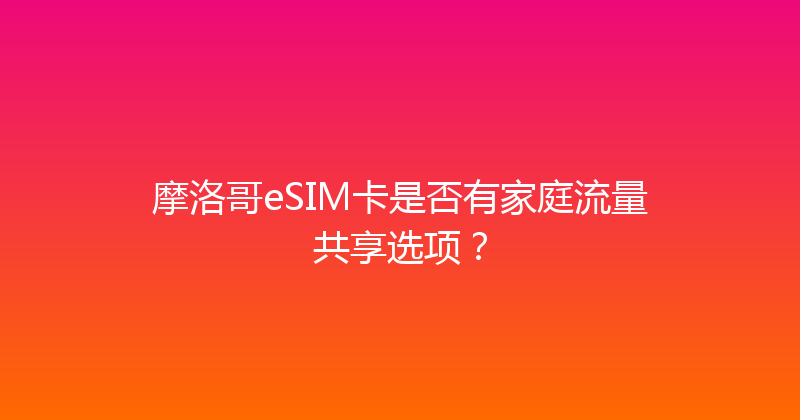摩洛哥eSIM卡是否有家庭流量共享选项？ 