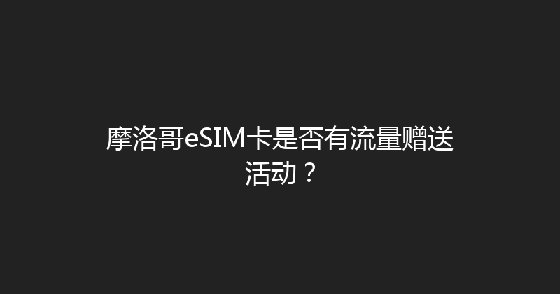 摩洛哥eSIM卡是否有流量赠送活动？ 
