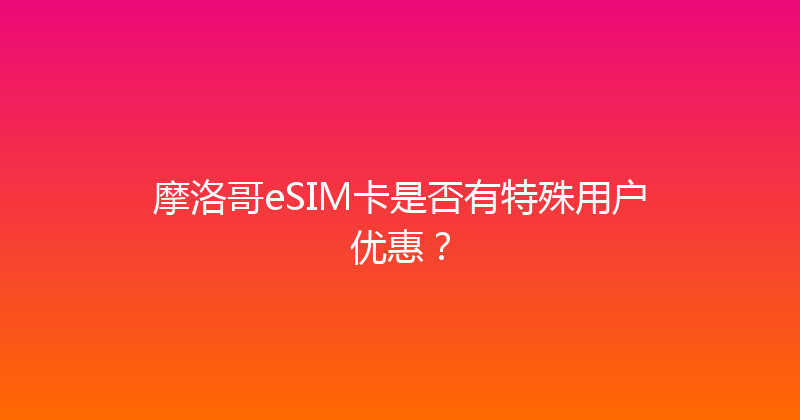 摩洛哥eSIM卡是否有特殊用户优惠？ 