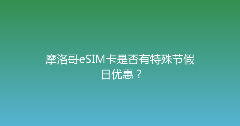 摩洛哥eSIM卡是否有特殊节假日优惠？ 