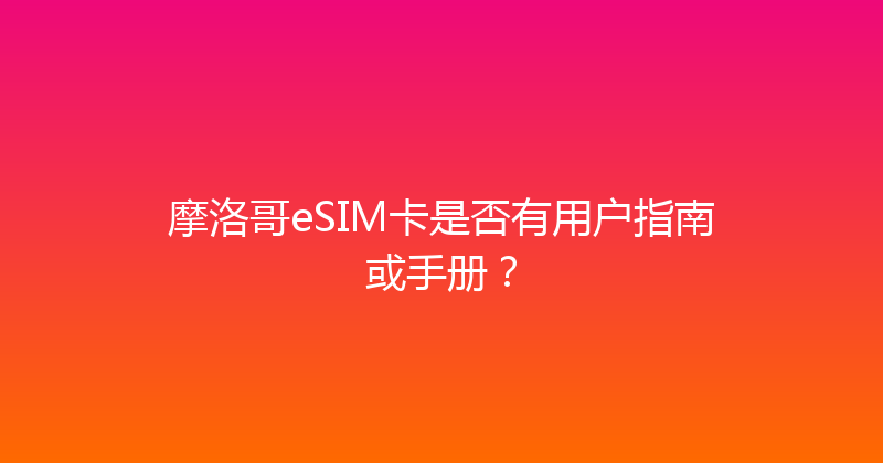 摩洛哥eSIM卡是否有用户指南或手册？ 