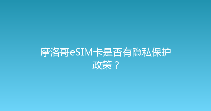 摩洛哥eSIM卡是否有隐私保护政策？ 
