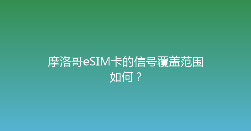 摩洛哥eSIM卡的信号覆盖范围如何？ 