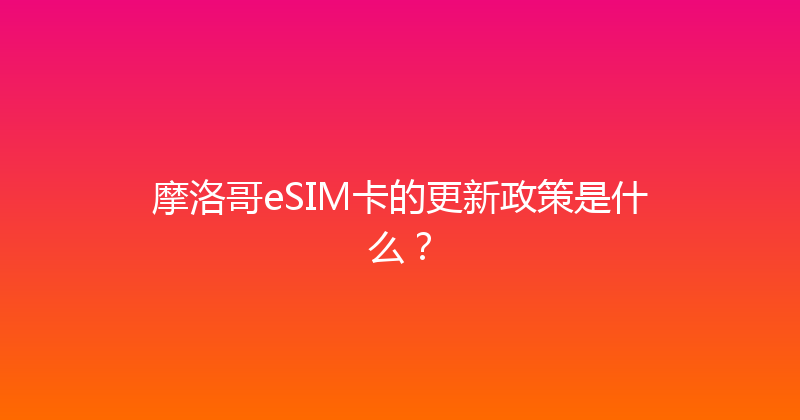 摩洛哥eSIM卡的更新政策是什么？ 