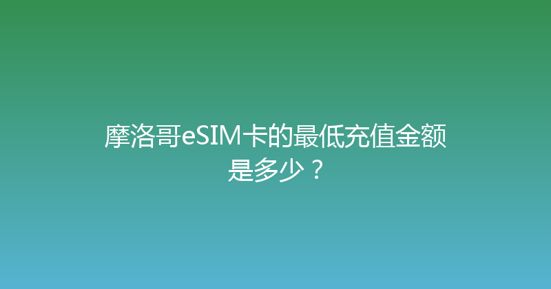 摩洛哥eSIM卡的最低充值金额是多少？ 