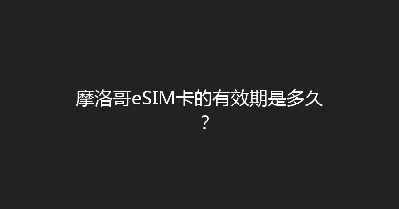 摩洛哥eSIM卡的有效期是多久？ 