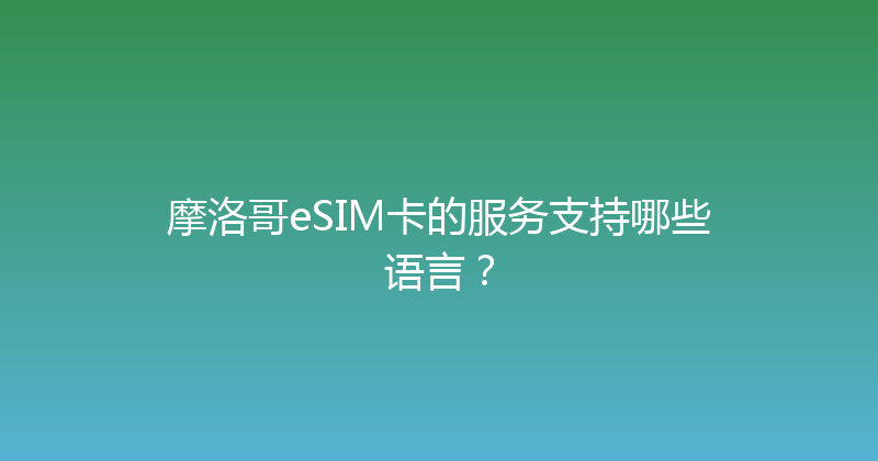 摩洛哥eSIM卡的服务支持哪些语言？ 