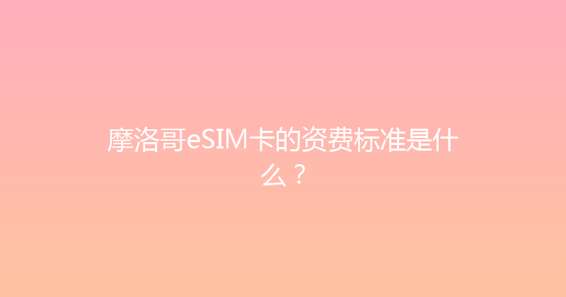 摩洛哥eSIM卡的资费标准是什么？ 