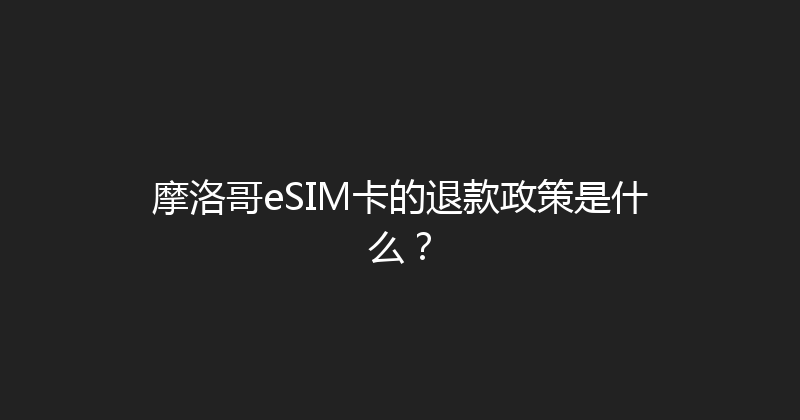 摩洛哥eSIM卡的退款政策是什么？ 