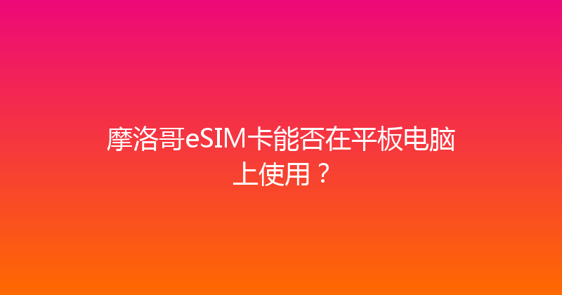摩洛哥eSIM卡能否在平板电脑上使用？ 