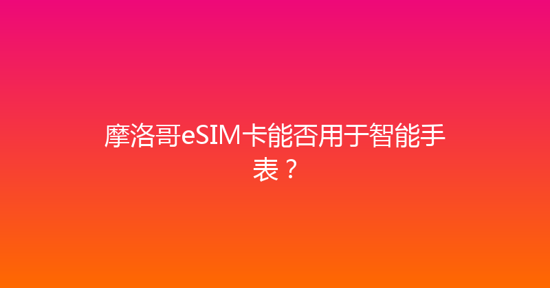 摩洛哥eSIM卡能否用于智能手表？ 