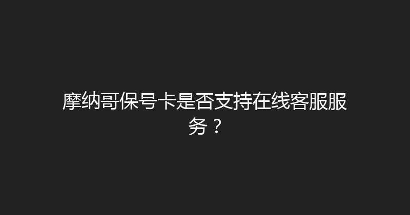 摩纳哥保号卡是否支持在线客服服务？ 