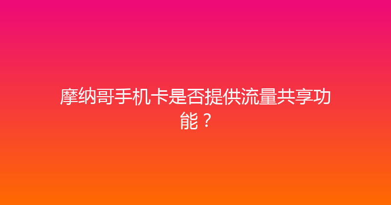摩纳哥手机卡是否提供流量共享功能？ 