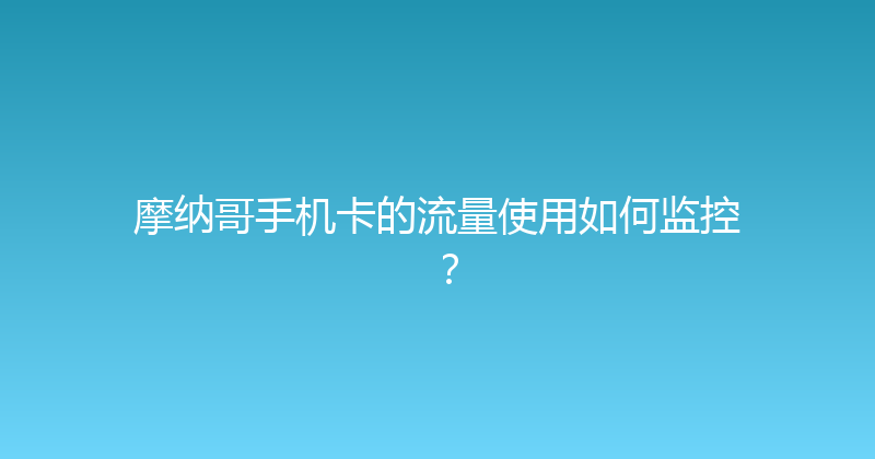 摩纳哥手机卡的流量使用如何监控？ 