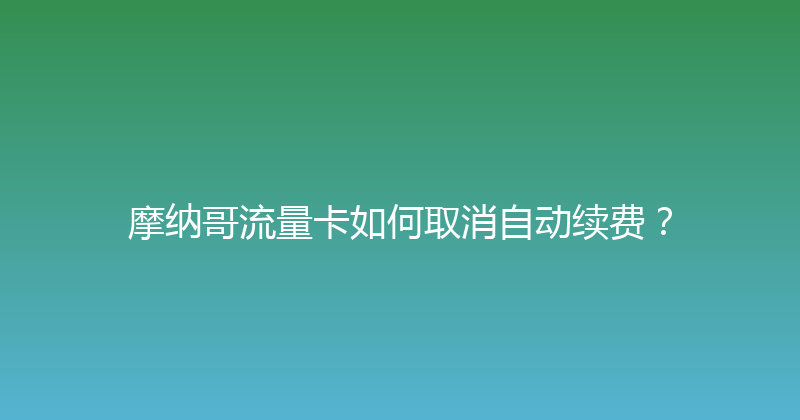 摩纳哥流量卡如何取消自动续费？ 
