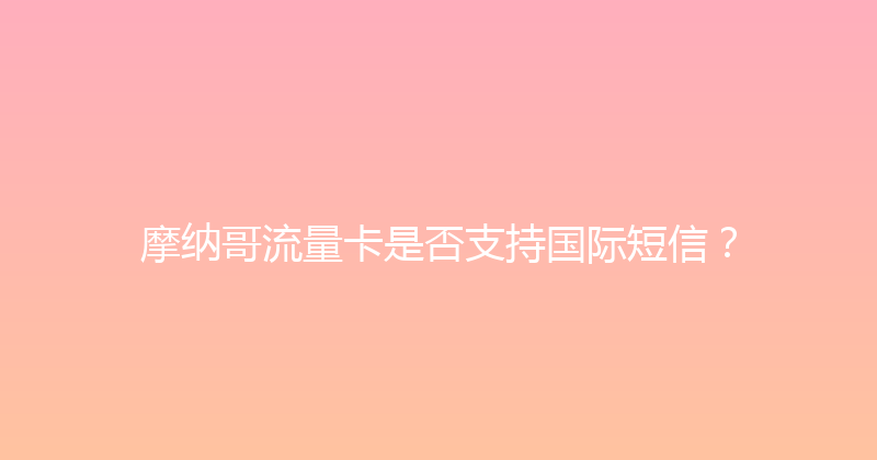 摩纳哥流量卡是否支持国际短信？ 