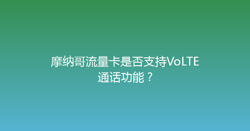 摩纳哥流量卡是否支持VoLTE通话功能？ 