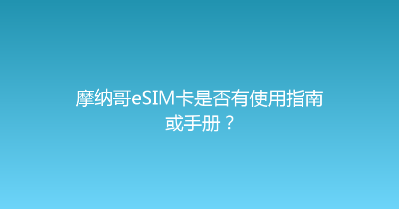 摩纳哥eSIM卡是否有使用指南或手册？ 