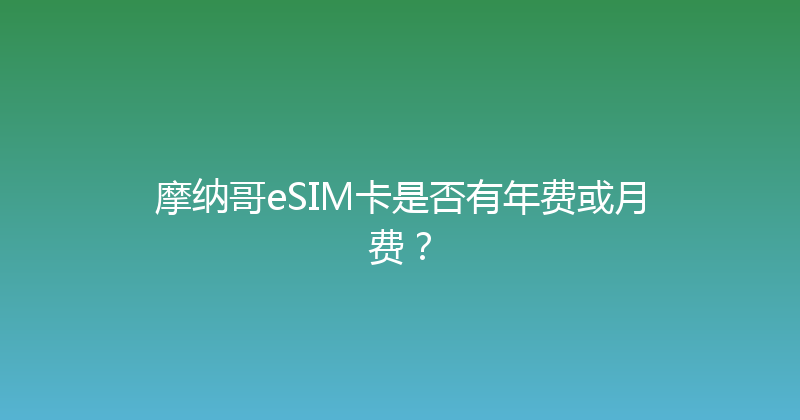 摩纳哥eSIM卡是否有年费或月费？ 