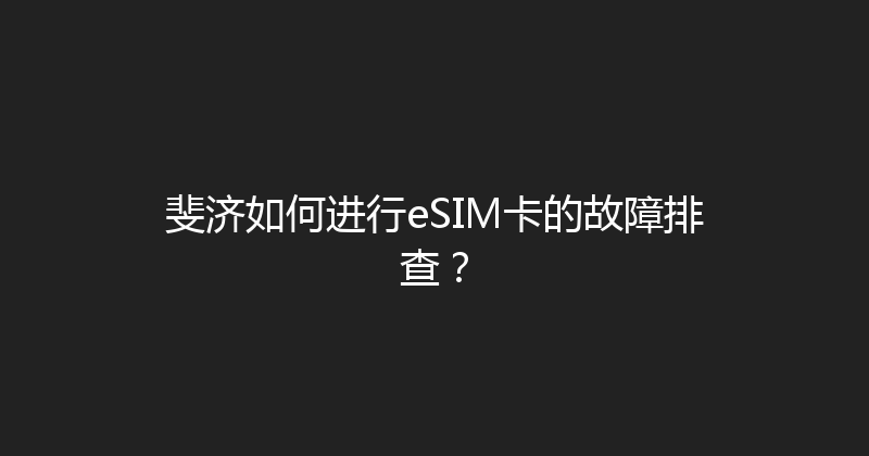 斐济如何进行eSIM卡的故障排查？ 