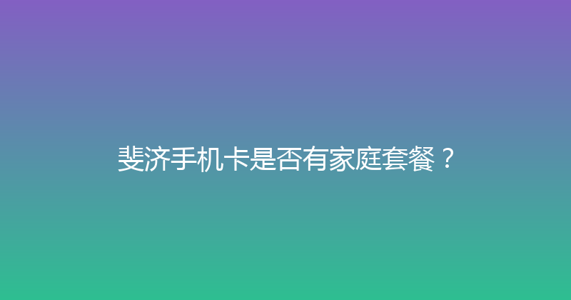 斐济手机卡是否有家庭套餐？ 