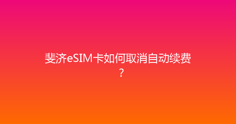 斐济eSIM卡如何取消自动续费？ 