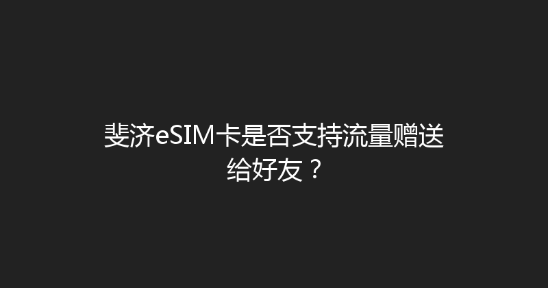 斐济eSIM卡是否支持流量赠送给好友？ 