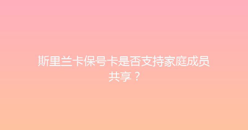 斯里兰卡保号卡是否支持家庭成员共享？ 