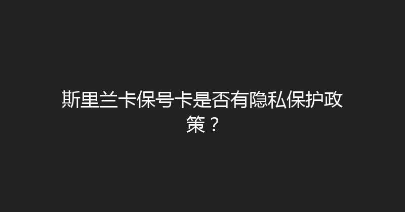 斯里兰卡保号卡是否有隐私保护政策？ 