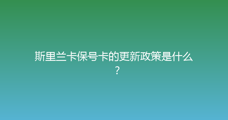斯里兰卡保号卡的更新政策是什么？ 