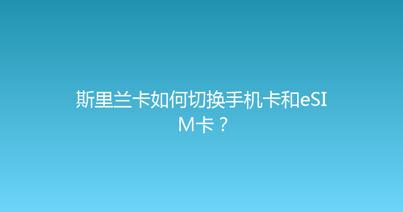 斯里兰卡如何切换手机卡和eSIM卡？ 