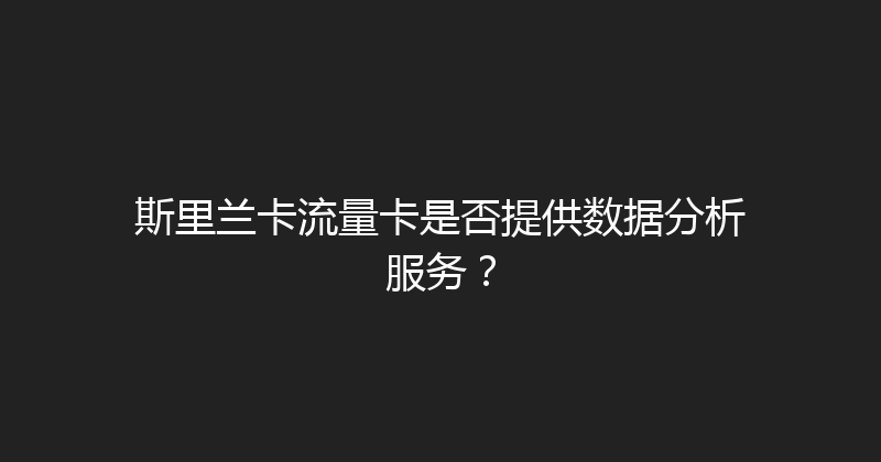 斯里兰卡流量卡是否提供数据分析服务？ 
