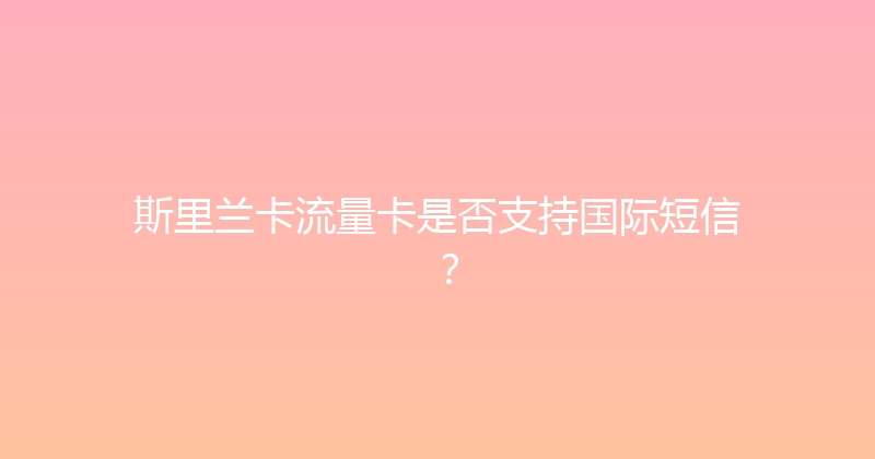 斯里兰卡流量卡是否支持国际短信？ 