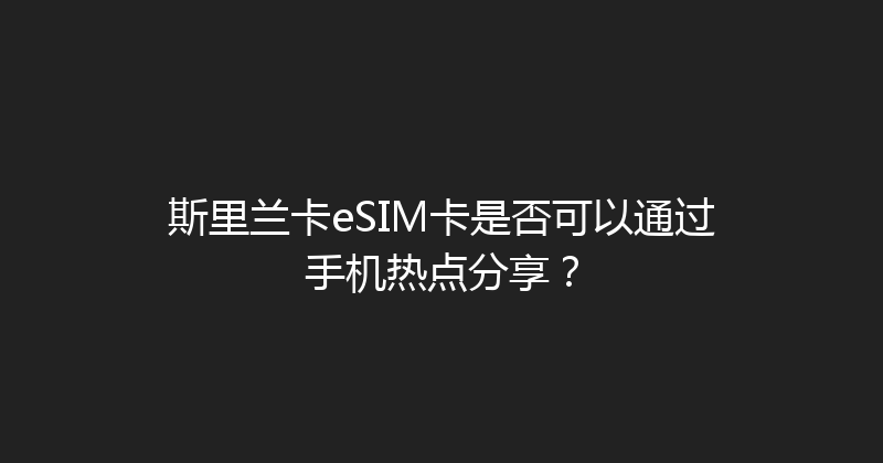 斯里兰卡eSIM卡是否可以通过手机热点分享？ 