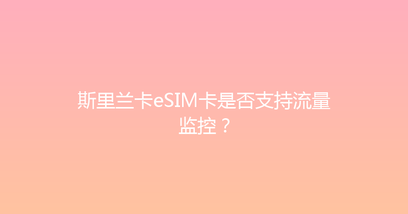 斯里兰卡eSIM卡是否支持流量监控？ 