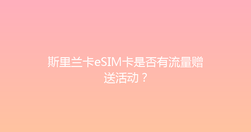 斯里兰卡eSIM卡是否有流量赠送活动？ 