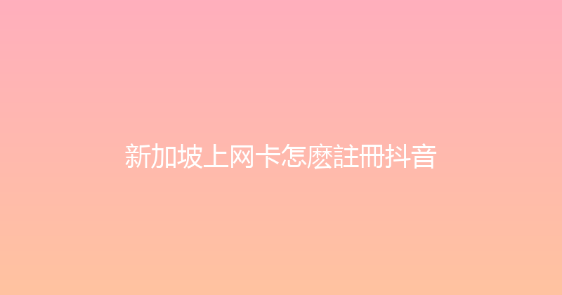 新加坡上网卡怎麽註冊抖音 