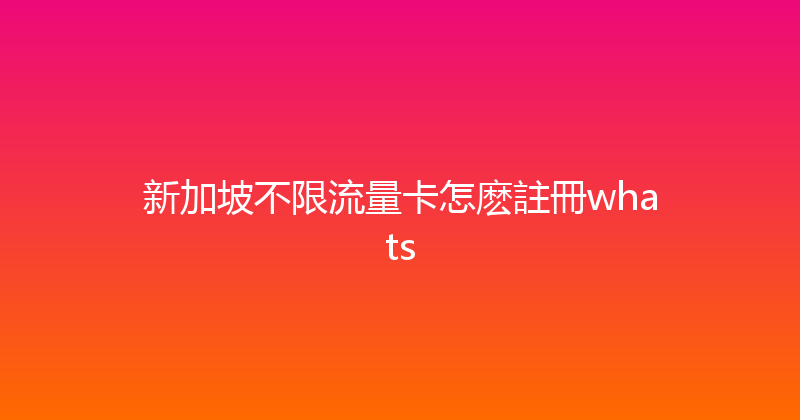 新加坡不限流量卡怎麽註冊whats 
